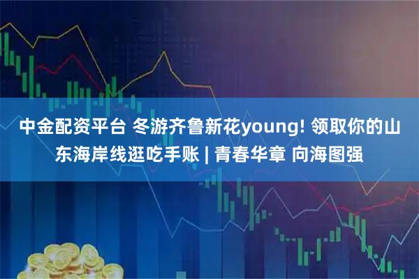 中金配资平台 冬游齐鲁新花young! 领取你的山东海岸线逛吃手账 | 青春华章 向海图强