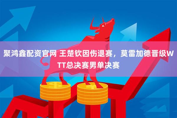 聚鸿鑫配资官网 王楚钦因伤退赛，莫雷加德晋级WTT总决赛男单决赛