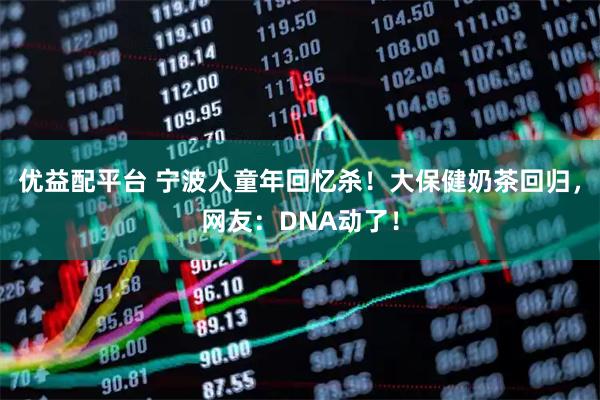 优益配平台 宁波人童年回忆杀！大保健奶茶回归，网友：DNA动了！