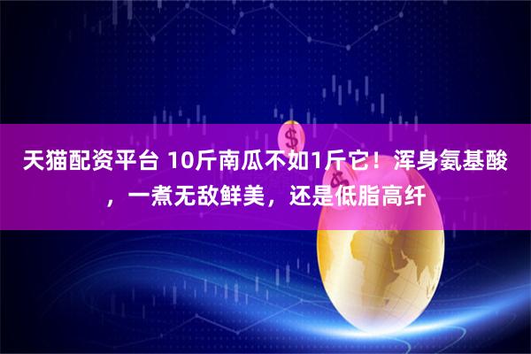 天猫配资平台 10斤南瓜不如1斤它！浑身氨基酸，一煮无敌鲜美，还是低脂高纤