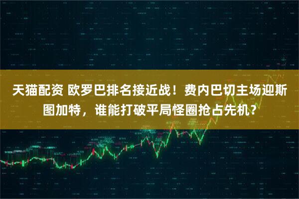 天猫配资 欧罗巴排名接近战！费内巴切主场迎斯图加特，谁能打破平局怪圈抢占先机？