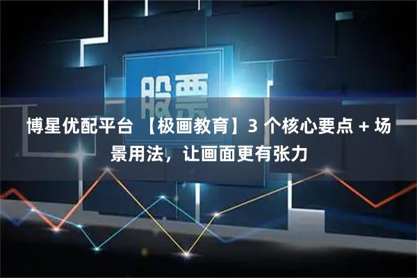 博星优配平台 【极画教育】3 个核心要点 + 场景用法，让画面更有张力