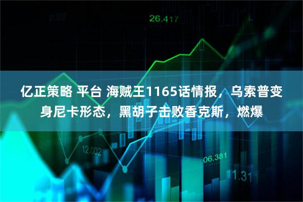 亿正策略 平台 海贼王1165话情报，乌索普变身尼卡形态，黑胡子击败香克斯，燃爆