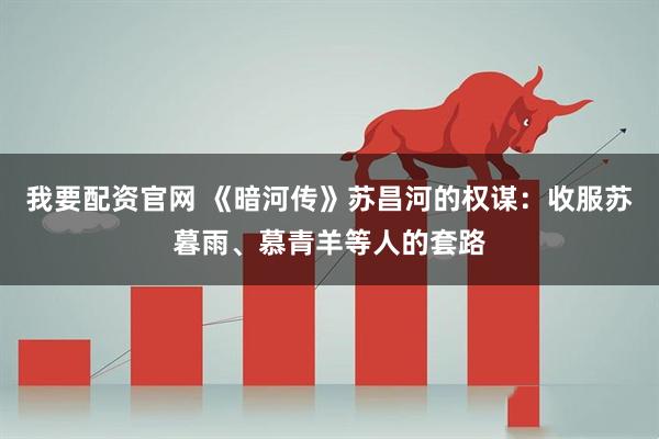 我要配资官网 《暗河传》苏昌河的权谋：收服苏暮雨、慕青羊等人的套路