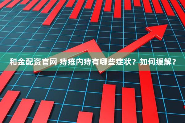 和金配资官网 痔疮内痔有哪些症状？如何缓解？