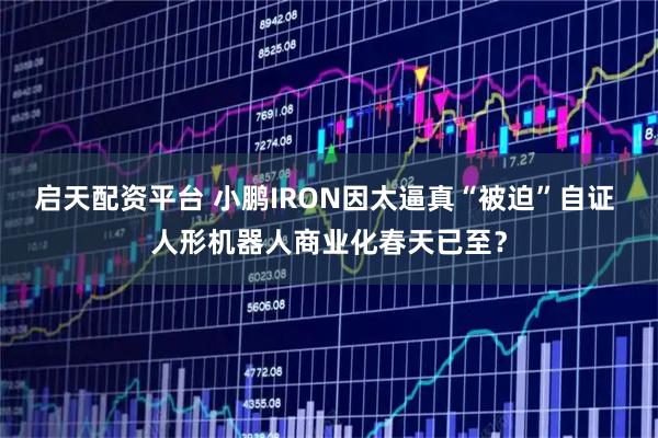 启天配资平台 小鹏IRON因太逼真“被迫”自证 人形机器人商业化春天已至？