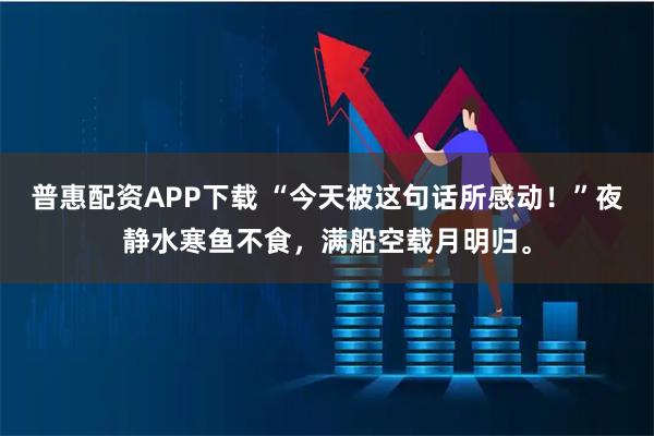 普惠配资APP下载 “今天被这句话所感动！”夜静水寒鱼不食，满船空载月明归。
