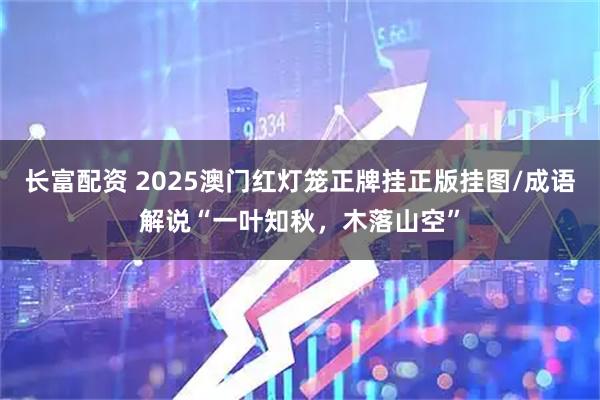 长富配资 2025澳门红灯笼正牌挂正版挂图/成语解说“一叶知秋，木落山空”