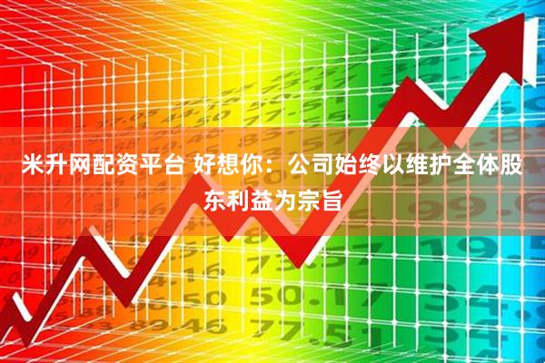 米升网配资平台 好想你：公司始终以维护全体股东利益为宗旨