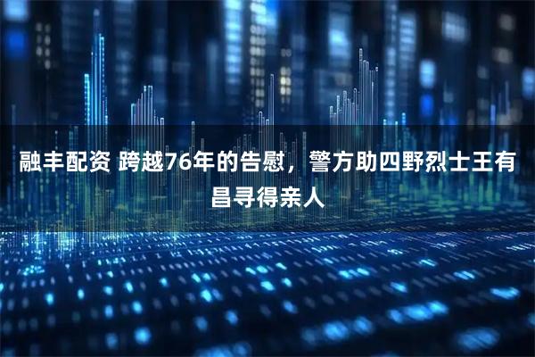 融丰配资 跨越76年的告慰，警方助四野烈士王有昌寻得亲人