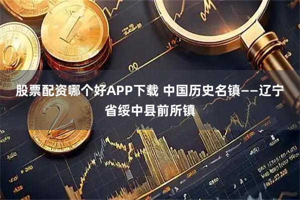 股票配资哪个好APP下载 中国历史名镇——辽宁省绥中县前所镇