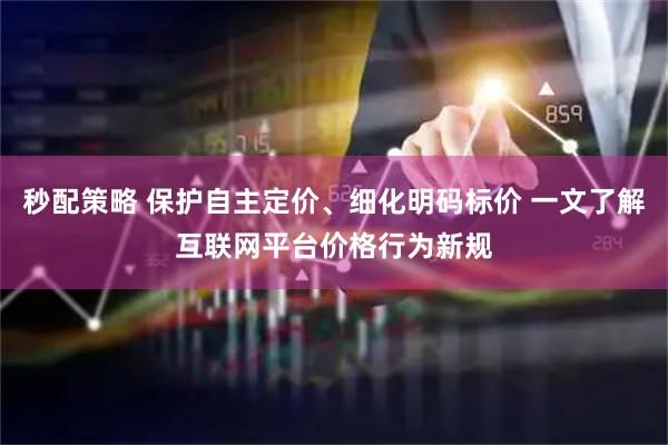 秒配策略 保护自主定价、细化明码标价 一文了解互联网平台价格行为新规