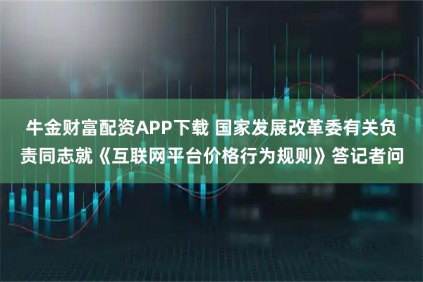 牛金财富配资APP下载 国家发展改革委有关负责同志就《互联网平台价格行为规则》答记者问