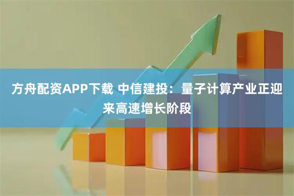 方舟配资APP下载 中信建投：量子计算产业正迎来高速增长阶段