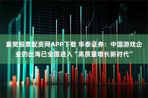襄樊股票配资网APP下载 华泰证券：中国游戏企业的出海已全面进入“高质量增长新时代”