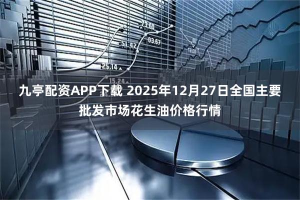九亭配资APP下载 2025年12月27日全国主要批发市场花生油价格行情