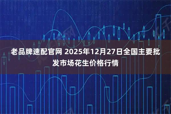 老品牌速配官网 2025年12月27日全国主要批发市场花生价格行情