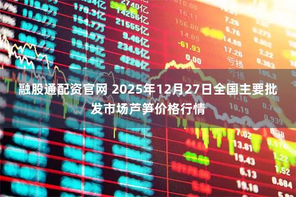 融股通配资官网 2025年12月27日全国主要批发市场芦笋价格行情