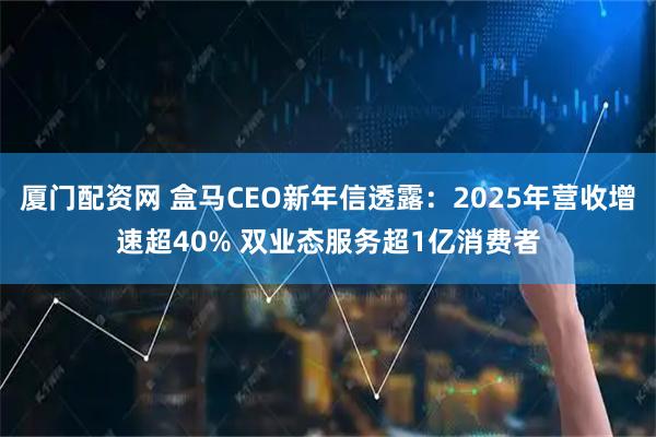 厦门配资网 盒马CEO新年信透露：2025年营收增速超40% 双业态服务超1亿消费者