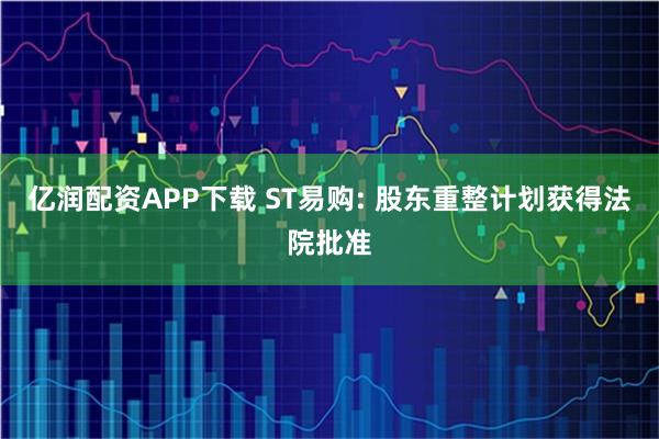 亿润配资APP下载 ST易购: 股东重整计划获得法院批准