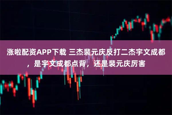 涨啦配资APP下载 三杰裴元庆反打二杰宇文成都，是宇文成都点背，还是裴元庆厉害