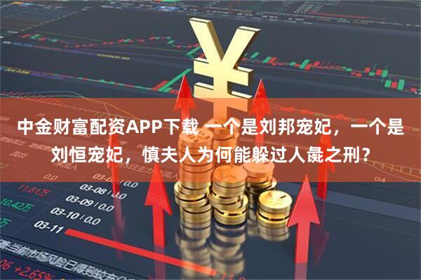 中金财富配资APP下载 一个是刘邦宠妃，一个是刘恒宠妃，慎夫人为何能躲过人彘之刑？