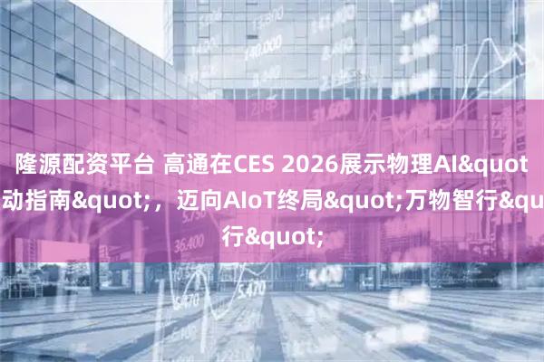 隆源配资平台 高通在CES 2026展示物理AI"行动指南"，迈向AIoT终局"万物智行"