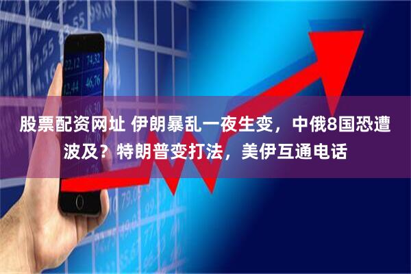 股票配资网址 伊朗暴乱一夜生变，中俄8国恐遭波及？特朗普变打法，美伊互通电话