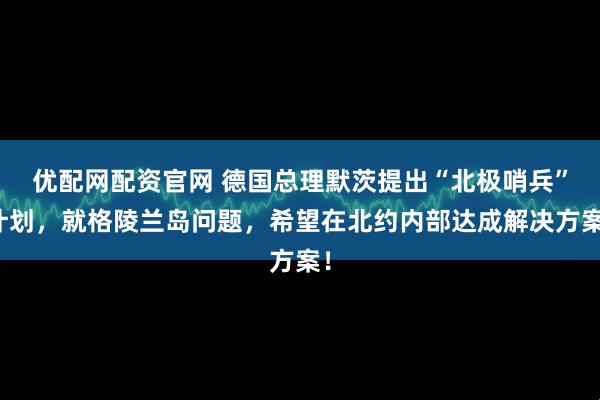 优配网配资官网 德国总理默茨提出“北极哨兵”计划，就格陵兰岛问题，希望在北约内部达成解决方案！