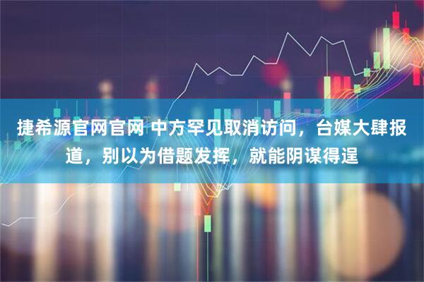 捷希源官网官网 中方罕见取消访问，台媒大肆报道，别以为借题发挥，就能阴谋得逞