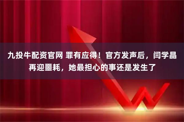 九投牛配资官网 罪有应得！官方发声后，闫学晶再迎噩耗，她最担心的事还是发生了