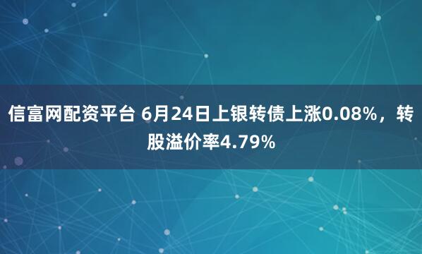 信富网配资平台 6月24日上银转债上涨0.08%，转股溢价率4.79%