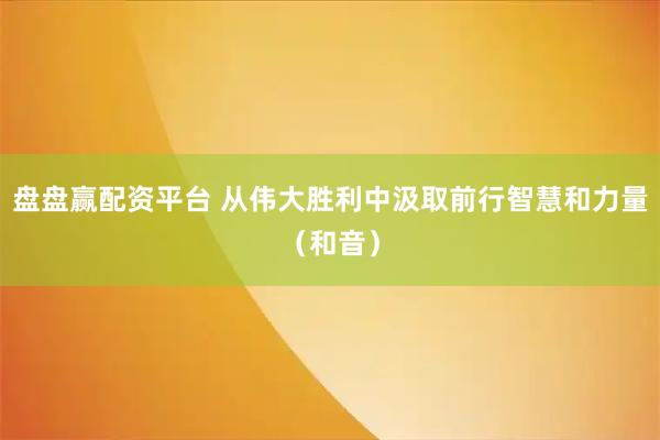 盘盘赢配资平台 从伟大胜利中汲取前行智慧和力量（和音）