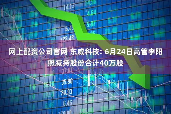 网上配资公司官网 东威科技: 6月24日高管李阳照减持股份合计40万股