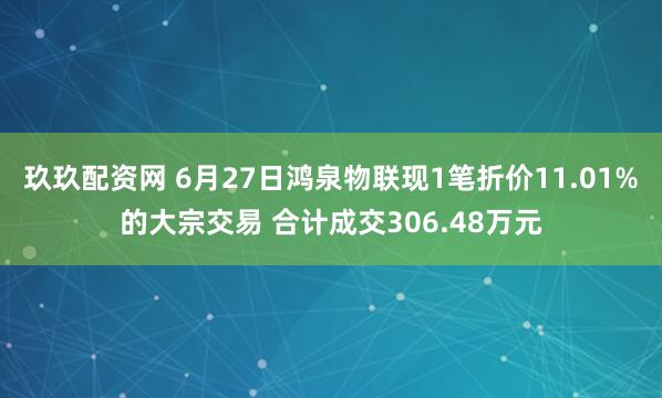 玖玖配资网 6月27日鸿泉物联现1笔折价11.01%的大宗交易 合计成交306.48万元
