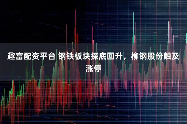 趣富配资平台 钢铁板块探底回升，柳钢股份触及涨停