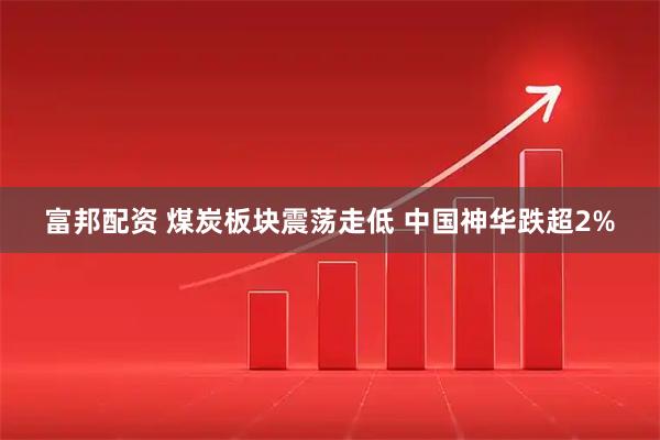 富邦配资 煤炭板块震荡走低 中国神华跌超2%