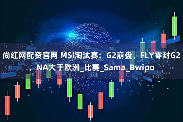 尚红网配资官网 MSI淘汰赛：G2崩盘，FLY零封G2，NA大于欧洲_比赛_Sama_Bwipo