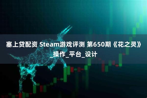 塞上贷配资 Steam游戏评测 第650期《花之灵》_操作_平台_设计
