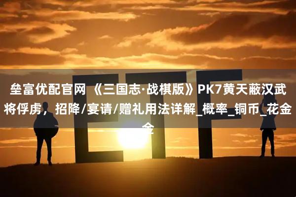 垒富优配官网 《三国志·战棋版》PK7黄天蔽汉武将俘虏，招降/宴请/赠礼用法详解_概率_铜币_花金