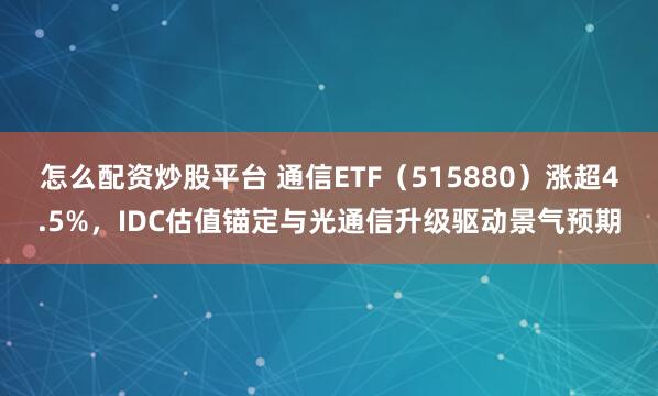怎么配资炒股平台 通信ETF（515880）涨超4.5%，IDC估值锚定与光通信升级驱动景气预期