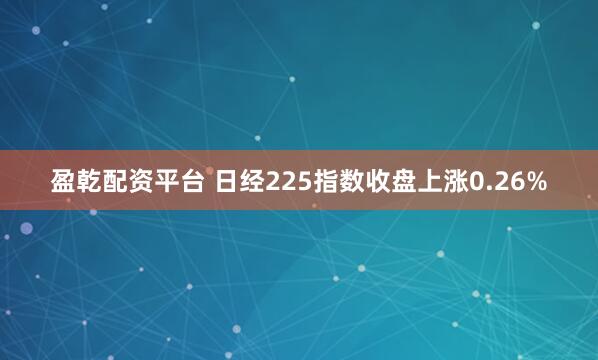 盈乾配资平台 日经225指数收盘上涨0.26%
