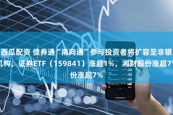 西瓜配资 债券通“南向通”参与投资者将扩容至非银机构，证券ETF（159841）涨超1%，湘财股份涨超7%