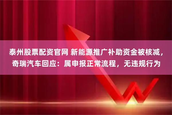 泰州股票配资官网 新能源推广补助资金被核减，奇瑞汽车回应：属申报正常流程，无违规行为