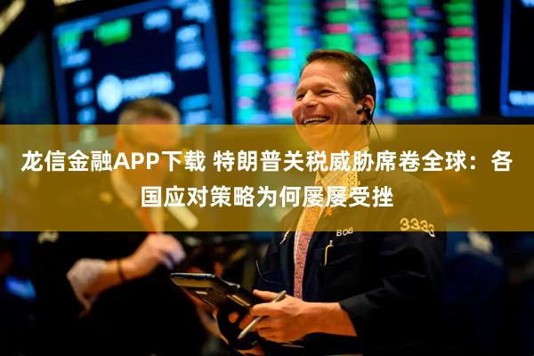 龙信金融APP下载 特朗普关税威胁席卷全球：各国应对策略为何屡屡受挫