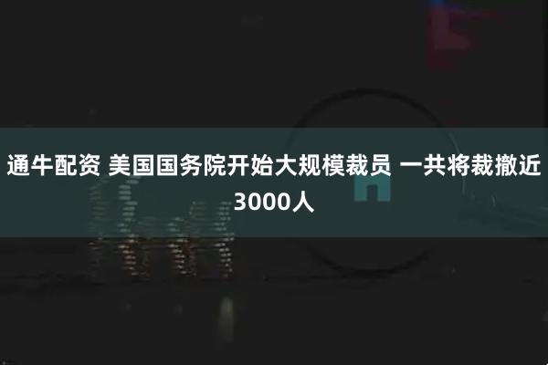 通牛配资 美国国务院开始大规模裁员 一共将裁撤近3000人