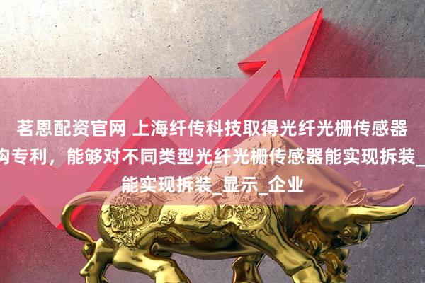 茗恩配资官网 上海纤传科技取得光纤光栅传感器的拆装机构专利，能够对不同类型光纤光栅传感器能实现拆装_显示_企业