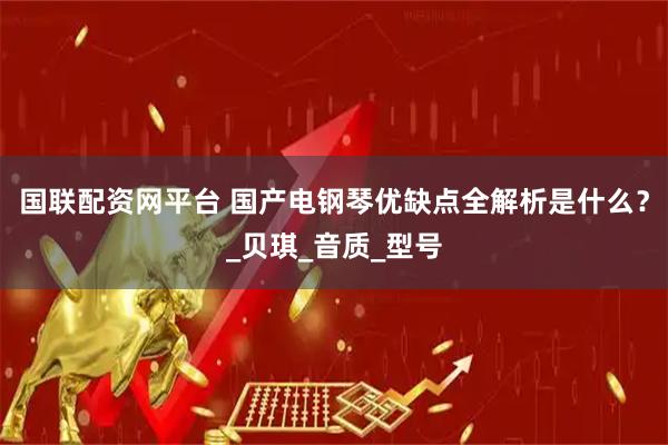 国联配资网平台 国产电钢琴优缺点全解析是什么？_贝琪_音质_型号