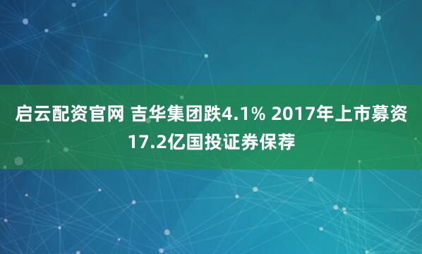启云配资官网 吉华集团跌4.1% 2017年上市募资17.2亿国投证券保荐