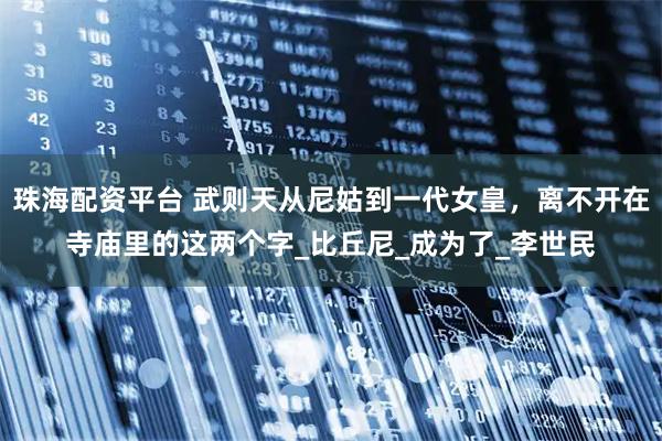 珠海配资平台 武则天从尼姑到一代女皇，离不开在寺庙里的这两个字_比丘尼_成为了_李世民